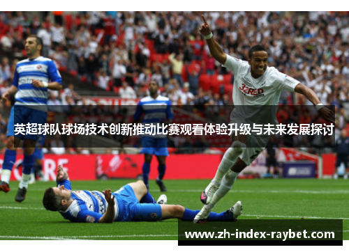 英超球队球场技术创新推动比赛观看体验升级与未来发展探讨 英超球队球场技术创新推动比赛观看体验升级与未来发展探讨