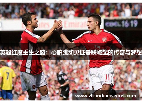 英超红魔重生之路:心脏跳动见证曼联崛起的传奇与梦想 英超红魔重生之路:心脏跳动见证曼联崛起的传奇与梦想
