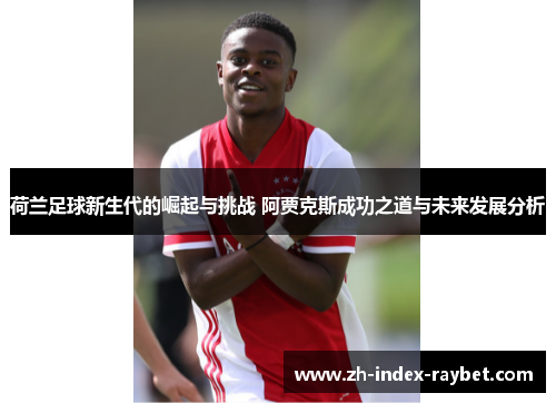 荷兰足球新生代的崛起与挑战 阿贾克斯成功之道与未来发展分析 荷兰足球新生代的崛起与挑战 阿贾克斯成功之道与未来发展分析