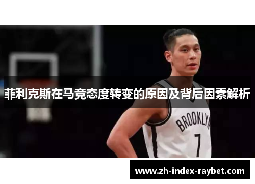 菲利克斯在马竞态度转变的原因及背后因素解析 菲利克斯在马竞态度转变的原因及背后因素解析