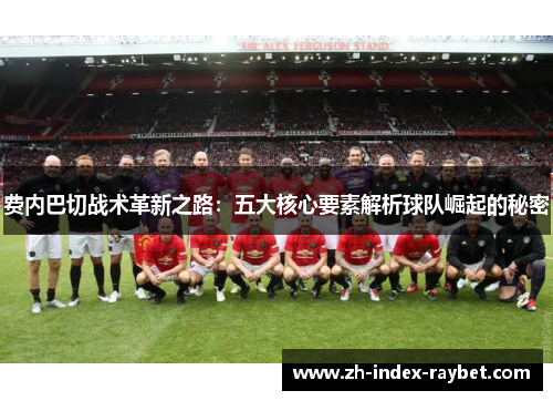 费内巴切战术革新之路:五大核心要素解析球队崛起的秘密 费内巴切战术革新之路:五大核心要素解析球队崛起的秘密