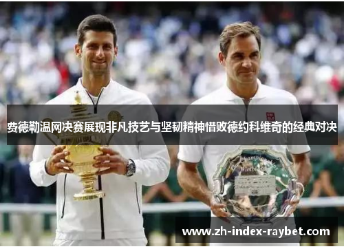 费德勒温网决赛展现非凡技艺与坚韧精神惜败德约科维奇的经典对决 费德勒温网决赛展现非凡技艺与坚韧精神惜败德约科维奇的经典对决