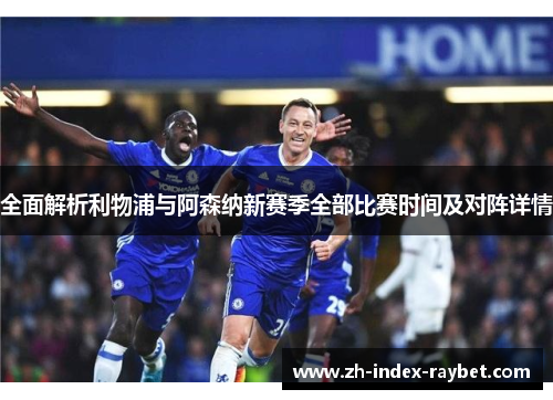 全面解析利物浦与阿森纳新赛季全部比赛时间及对阵详情 全面解析利物浦与阿森纳新赛季全部比赛时间及对阵详情