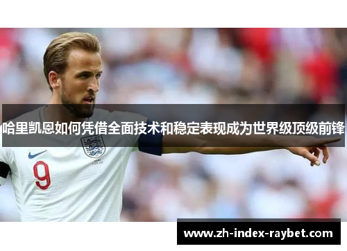 哈里凯恩如何凭借全面技术和稳定表现成为世界级顶级前锋 哈里凯恩如何凭借全面技术和稳定表现成为世界级顶级前锋