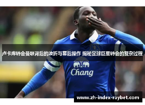 卢卡库转会曼联背后的波折与幕后操作 揭秘足球巨星转会的复杂过程 卢卡库转会曼联背后的波折与幕后操作 揭秘足球巨星转会的复杂过程