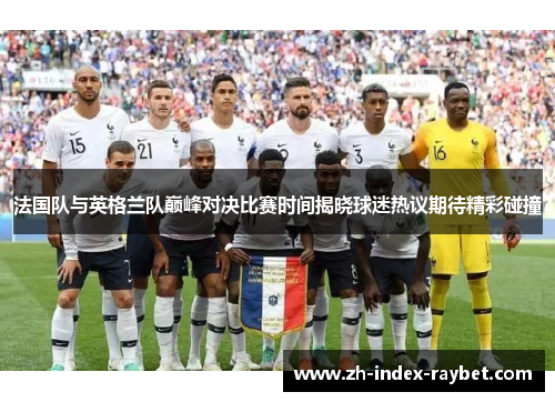 法国队与英格兰队巅峰对决比赛时间揭晓球迷热议期待精彩碰撞 法国队与英格兰队巅峰对决比赛时间揭晓球迷热议期待精彩碰撞