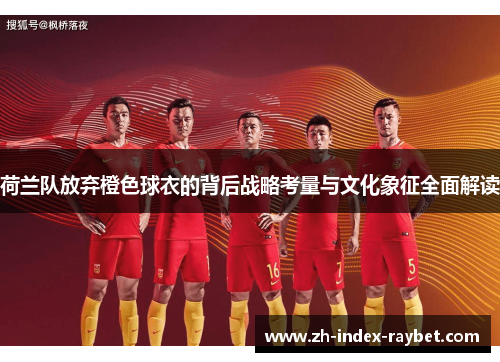 荷兰队放弃橙色球衣的背后战略考量与文化象征全面解读 荷兰队放弃橙色球衣的背后战略考量与文化象征全面解读