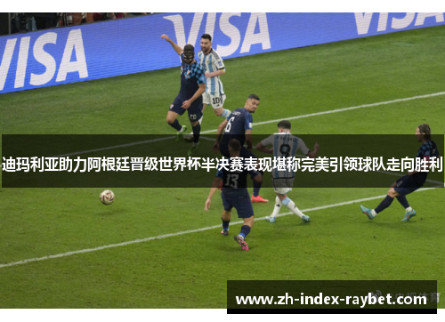 迪玛利亚助力阿根廷晋级世界杯半决赛表现堪称完美引领球队走向胜利 迪玛利亚助力阿根廷晋级世界杯半决赛表现堪称完美引领球队走向胜利