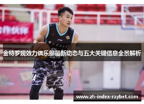 金特罗现效力俱乐部最新动态与五大关键信息全景解析 金特罗现效力俱乐部最新动态与五大关键信息全景解析