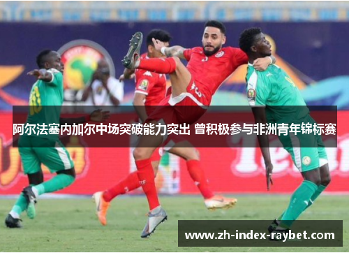 阿尔法塞内加尔中场突破能力突出 曾积极参与非洲青年锦标赛 阿尔法塞内加尔中场突破能力突出 曾积极参与非洲青年锦标赛