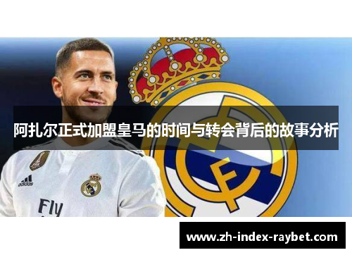 阿扎尔正式加盟皇马的时间与转会背后的故事分析 阿扎尔正式加盟皇马的时间与转会背后的故事分析