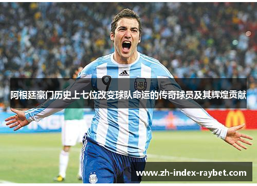 阿根廷豪门历史上七位改变球队命运的传奇球员及其辉煌贡献 阿根廷豪门历史上七位改变球队命运的传奇球员及其辉煌贡献