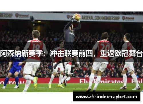 阿森纳新赛季:冲击联赛前四,重返欧冠舞台 阿森纳新赛季:冲击联赛前四,重返欧冠舞台