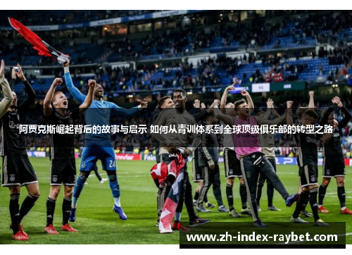 阿贾克斯崛起背后的故事与启示 如何从青训体系到全球顶级俱乐部的转型之路 阿贾克斯崛起背后的故事与启示 如何从青训体系到全球顶级俱乐部的转型之路