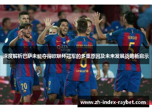 深度解析巴萨未能夺得欧联杯冠军的多重原因及未来发展战略新启示 深度解析巴萨未能夺得欧联杯冠军的多重原因及未来发展战略新启示