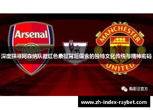 深度探寻阿森纳队徽红色象征背后蕴含的独特文化传统与精神密码