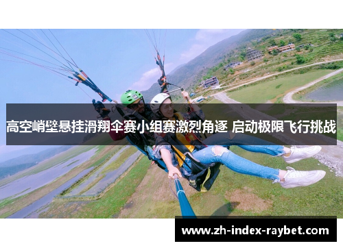 高空峭壁悬挂滑翔伞赛小组赛激烈角逐 启动极限飞行挑战 高空峭壁悬挂滑翔伞赛小组赛激烈角逐 启动极限飞行挑战