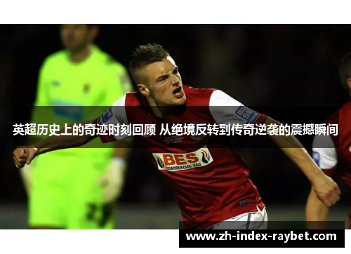 英超历史上的奇迹时刻回顾 从绝境反转到传奇逆袭的震撼瞬间 英超历史上的奇迹时刻回顾 从绝境反转到传奇逆袭的震撼瞬间