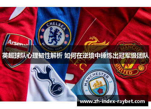 英超球队心理韧性解析 如何在逆境中锤炼出冠军级团队