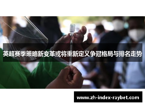 英超赛季策略新变革或将重新定义争冠格局与排名走势 英超赛季策略新变革或将重新定义争冠格局与排名走势