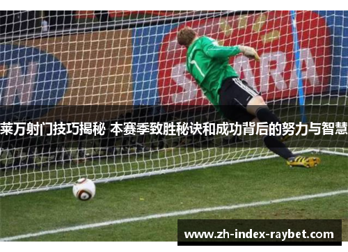 莱万射门技巧揭秘 本赛季致胜秘诀和成功背后的努力与智慧 莱万射门技巧揭秘 本赛季致胜秘诀和成功背后的努力与智慧