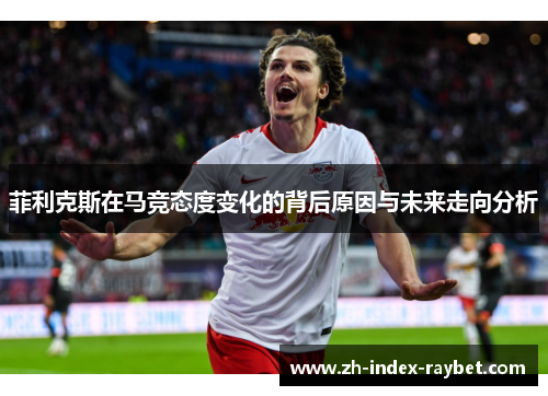 菲利克斯在马竞态度变化的背后原因与未来走向分析