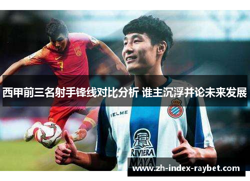 西甲前三名射手锋线对比分析 谁主沉浮并论未来发展 西甲前三名射手锋线对比分析 谁主沉浮并论未来发展