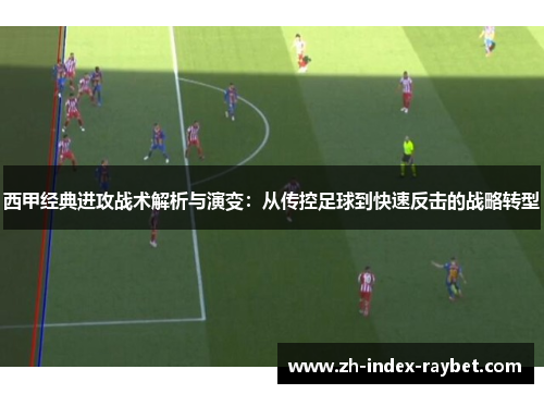 西甲经典进攻战术解析与演变:从传控足球到快速反击的战略转型 西甲经典进攻战术解析与演变:从传控足球到快速反击的战略转型