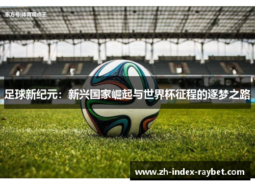 足球新纪元:新兴国家崛起与世界杯征程的逐梦之路 足球新纪元:新兴国家崛起与世界杯征程的逐梦之路