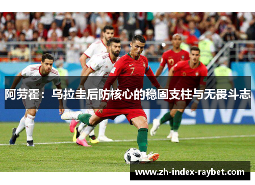 阿劳霍:乌拉圭后防核心的稳固支柱与无畏斗志 阿劳霍:乌拉圭后防核心的稳固支柱与无畏斗志