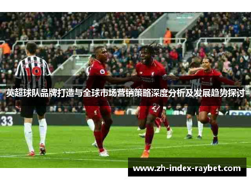 英超球队品牌打造与全球市场营销策略深度分析及发展趋势探讨