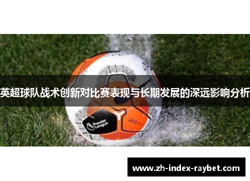 英超球队战术创新对比赛表现与长期发展的深远影响分析 英超球队战术创新对比赛表现与长期发展的深远影响分析