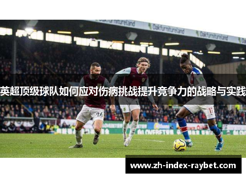 英超顶级球队如何应对伤病挑战提升竞争力的战略与实践 英超顶级球队如何应对伤病挑战提升竞争力的战略与实践