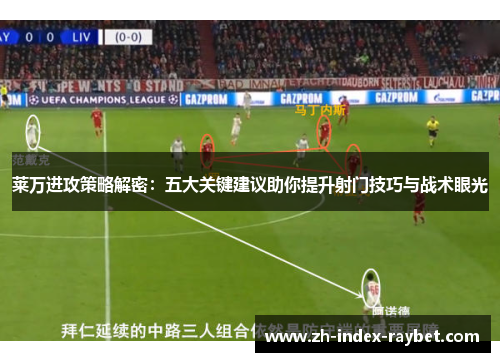 莱万进攻策略解密:五大关键建议助你提升射门技巧与战术眼光 莱万进攻策略解密:五大关键建议助你提升射门技巧与战术眼光