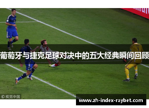 葡萄牙与捷克足球对决中的五大经典瞬间回顾 葡萄牙与捷克足球对决中的五大经典瞬间回顾