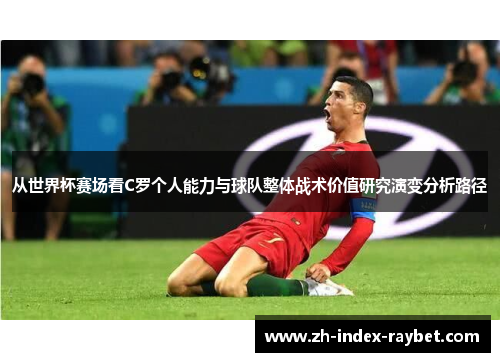 从世界杯赛场看C罗个人能力与球队整体战术价值研究演变分析路径 从世界杯赛场看C罗个人能力与球队整体战术价值研究演变分析路径
