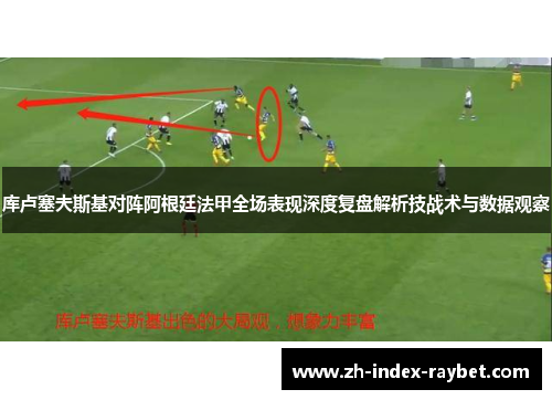 库卢塞夫斯基对阵阿根廷法甲全场表现深度复盘解析技战术与数据观察