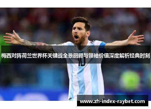 梅西对阵荷兰世界杯关键战全景回顾与领袖价值深度解析经典时刻 梅西对阵荷兰世界杯关键战全景回顾与领袖价值深度解析经典时刻