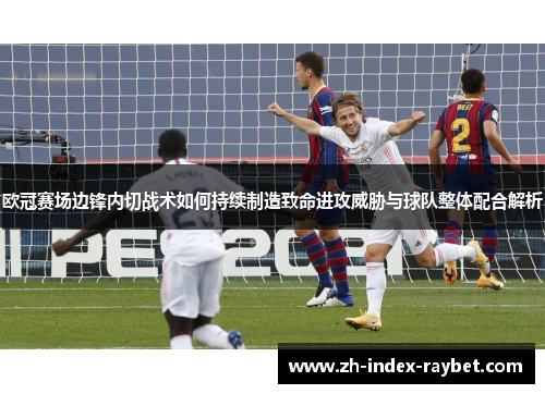 欧冠赛场边锋内切战术如何持续制造致命进攻威胁与球队整体配合解析 欧冠赛场边锋内切战术如何持续制造致命进攻威胁与球队整体配合解析