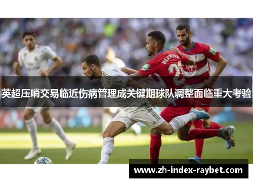 英超压哨交易临近伤病管理成关键期球队调整面临重大考验