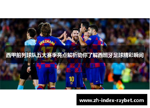 西甲前列球队五大赛季亮点解析助你了解西班牙足球精彩瞬间