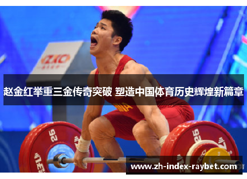 赵金红举重三金传奇突破 塑造中国体育历史辉煌新篇章