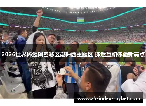 2026世界杯迈阿密赛区设梅西主题区 球迷互动体验新亮点 2026世界杯迈阿密赛区设梅西主题区 球迷互动体验新亮点