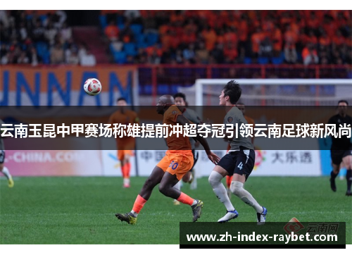 云南玉昆中甲赛场称雄提前冲超夺冠引领云南足球新风尚