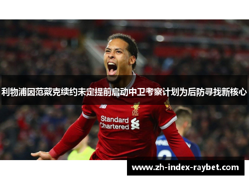 利物浦因范戴克续约未定提前启动中卫考察计划为后防寻找新核心 利物浦因范戴克续约未定提前启动中卫考察计划为后防寻找新核心