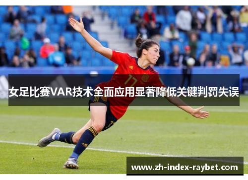 女足比赛VAR技术全面应用显著降低关键判罚失误 女足比赛VAR技术全面应用显著降低关键判罚失误