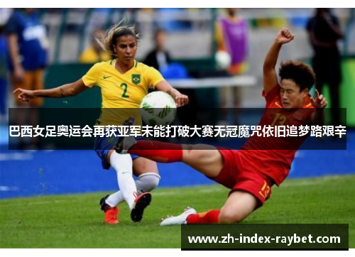 巴西女足奥运会再获亚军未能打破大赛无冠魔咒依旧追梦路艰辛