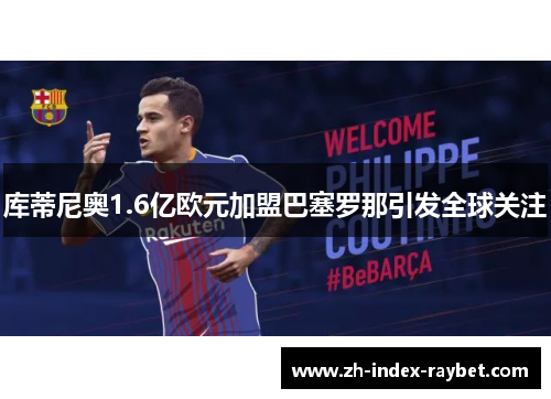 库蒂尼奥1.6亿欧元加盟巴塞罗那引发全球关注 库蒂尼奥1.6亿欧元加盟巴塞罗那引发全球关注