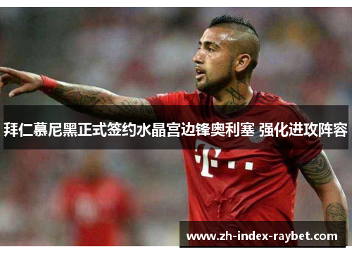 拜仁慕尼黑正式签约水晶宫边锋奥利塞 强化进攻阵容 拜仁慕尼黑正式签约水晶宫边锋奥利塞 强化进攻阵容