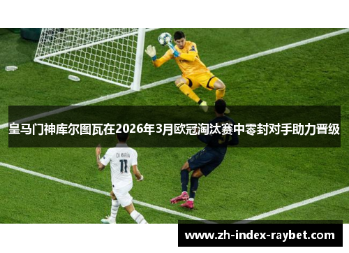 皇马门神库尔图瓦在2026年3月欧冠淘汰赛中零封对手助力晋级 皇马门神库尔图瓦在2026年3月欧冠淘汰赛中零封对手助力晋级